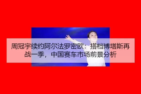 zhou-guan-yu-xu-yue-a-er-fa-luo-mi-ou-da-dang-bo-ta-si-zai-zhan-yi-ji-zhong-guo-sai-che-shi-chang-qian-jing-fen-xi-3-232.jpg